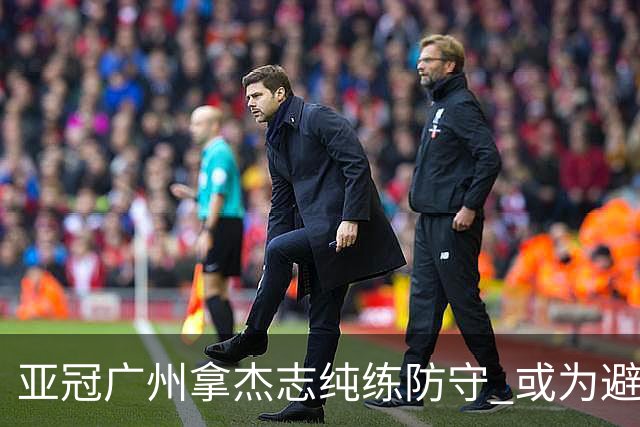 亚冠广州拿杰志纯练防守 或为避免重蹈国安覆辙？
